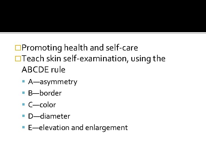 �Promoting health and self-care �Teach skin self-examination, using the ABCDE rule A—asymmetry B—border C—color �Promoting health and self-care �Teach skin self-examination, using the ABCDE rule A—asymmetry B—border C—color