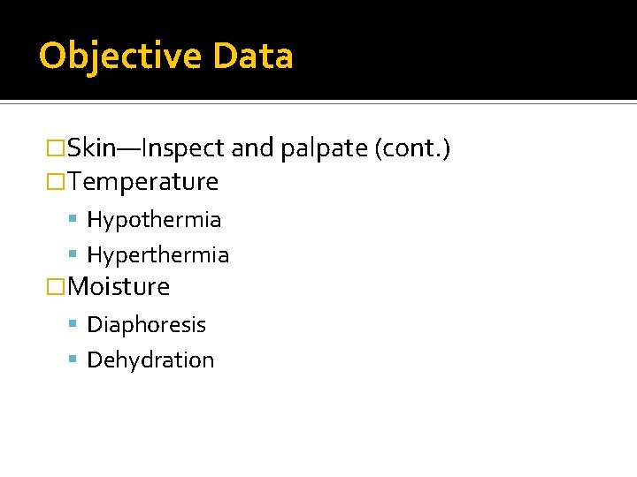 Objective Data �Skin—Inspect and palpate (cont. ) �Temperature Hypothermia Hyperthermia �Moisture Diaphoresis Dehydration Objective Data �Skin—Inspect and palpate (cont. ) �Temperature Hypothermia Hyperthermia �Moisture Diaphoresis Dehydration