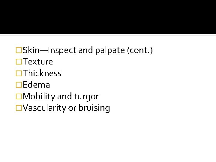 �Skin—Inspect and palpate (cont. ) �Texture �Thickness �Edema �Mobility and turgor �Vascularity or bruising �Skin—Inspect and palpate (cont. ) �Texture �Thickness �Edema �Mobility and turgor �Vascularity or bruising