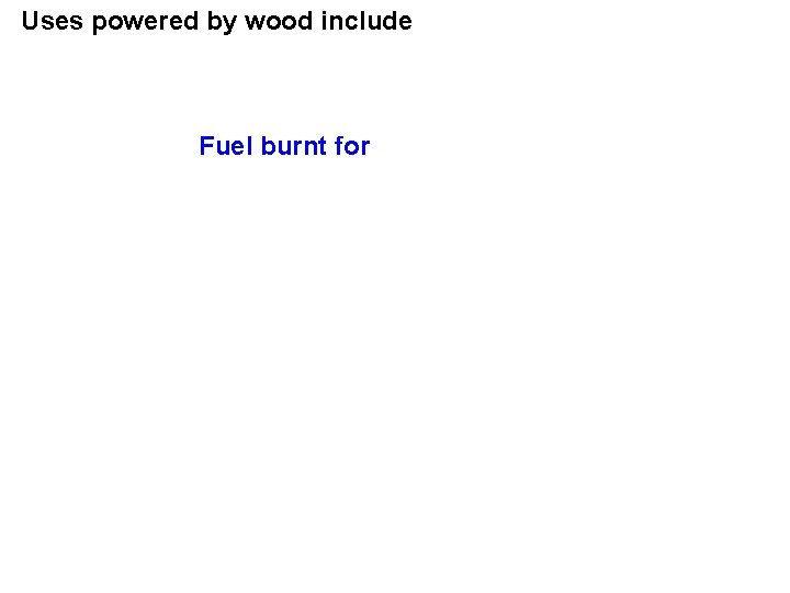 Uses powered by wood include Fuel burnt for • Heating • Metallurgy • Glass-making