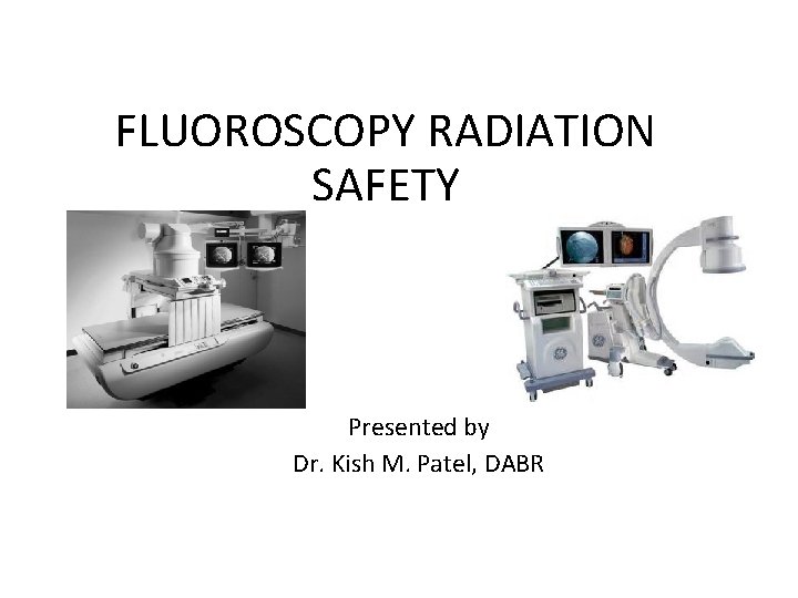 FLUOROSCOPY RADIATION SAFETY Presented by Dr. Kish M. Patel, DABR 