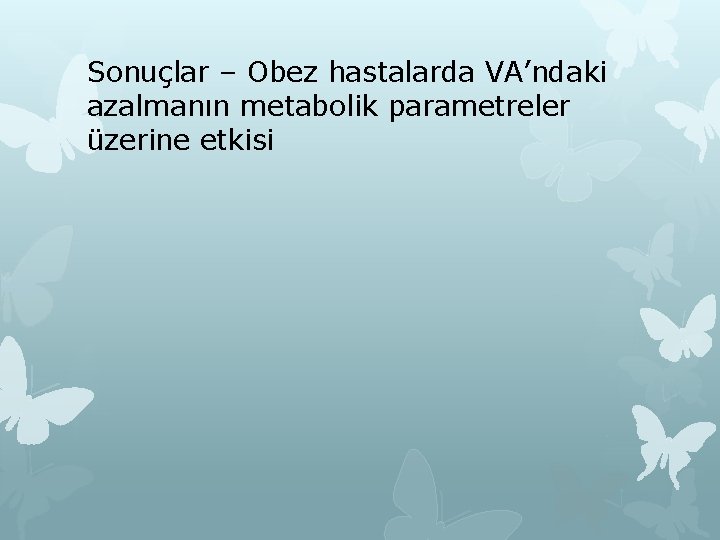 Sonuçlar – Obez hastalarda VA’ndaki azalmanın metabolik parametreler üzerine etkisi 