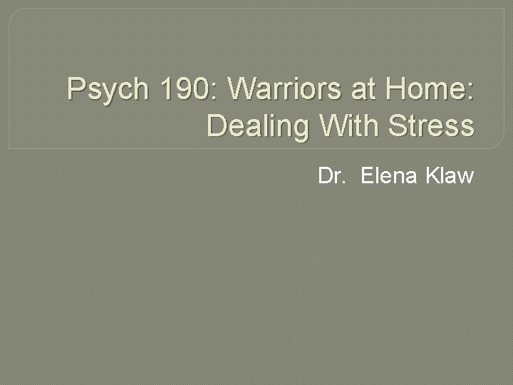 Psych 190: Warriors at Home: Dealing With Stress Dr. Elena Klaw 