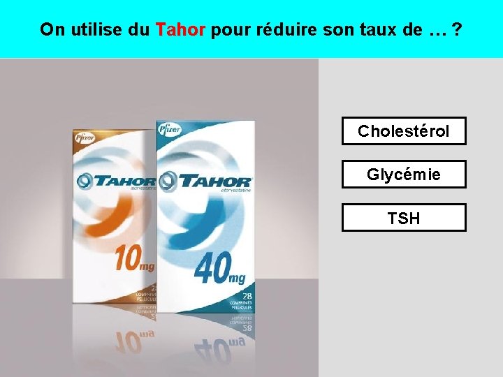 On utilise du Tahor pour réduire son taux de … ? Cholestérol Glycémie TSH