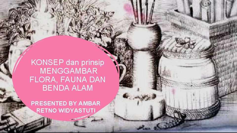 KONSEP dan prinsip MENGGAMBAR FLORA, FAUNA DAN BENDA ALAM PRESENTED BY AMBAR RETNO WIDYASTUTI