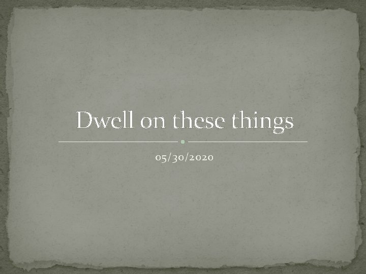 Dwell on these things 05/30/2020 