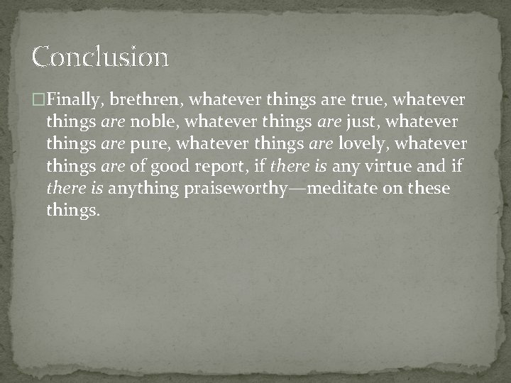 Conclusion �Finally, brethren, whatever things are true, whatever things are noble, whatever things are