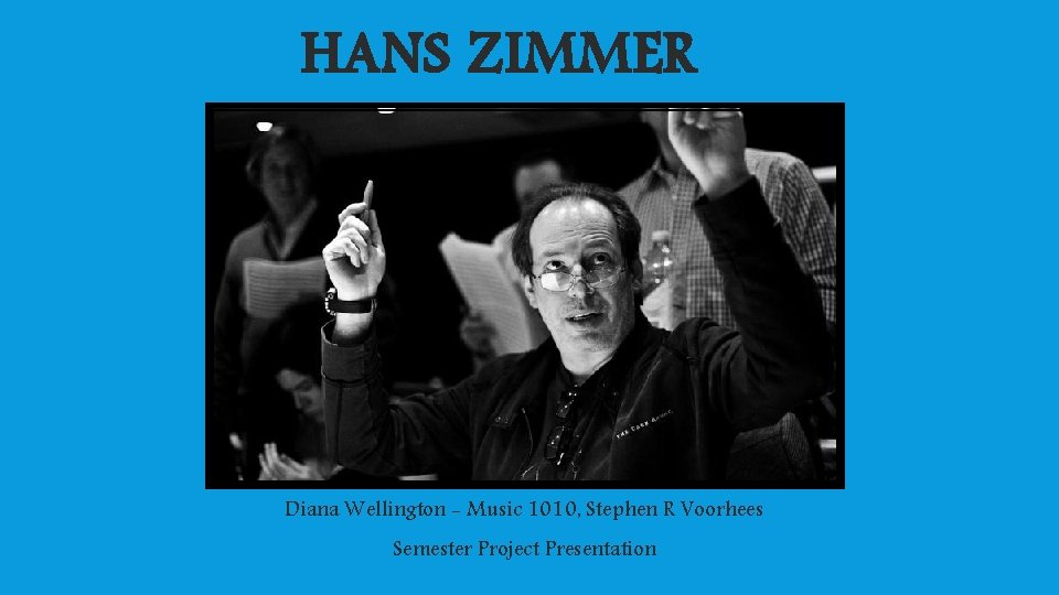 HANS ZIMMER Diana Wellington - Music 1010, Stephen R Voorhees Semester Project Presentation 