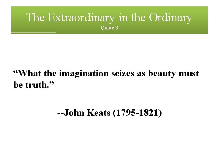 The Extraordinary in the Ordinary Quote 3 “What the imagination seizes as beauty must