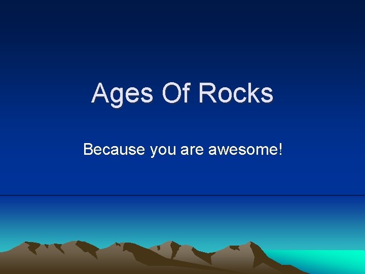 Ages Of Rocks Because you are awesome! 