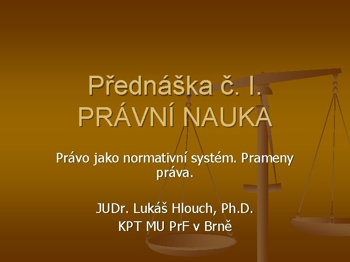 Přednáška č. I. PRÁVNÍ NAUKA Právo jako normativní systém. Prameny práva. JUDr. Lukáš Hlouch,