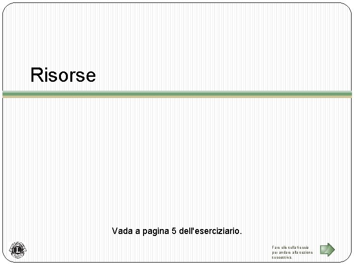 Risorse Vada a pagina 5 dell'eserciziario. Fare clic sulla freccia per andare alla sezione