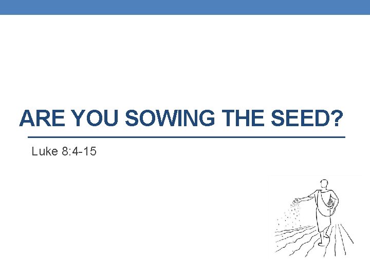 ARE YOU SOWING THE SEED? Luke 8: 4 -15 