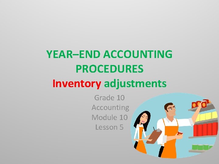 YEAR–END ACCOUNTING PROCEDURES Inventory adjustments Grade 10 Accounting Module 10 Lesson 5 