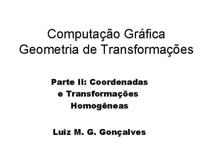 Computação Gráfica Geometria de Transformações Parte II: Coordenadas e Transformações Homogêneas Luiz M. G.