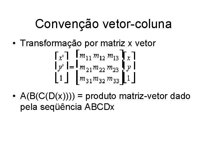 Convenção vetor-coluna • Transformação por matriz x vetor • A(B(C(D(x)))) = produto matriz-vetor dado