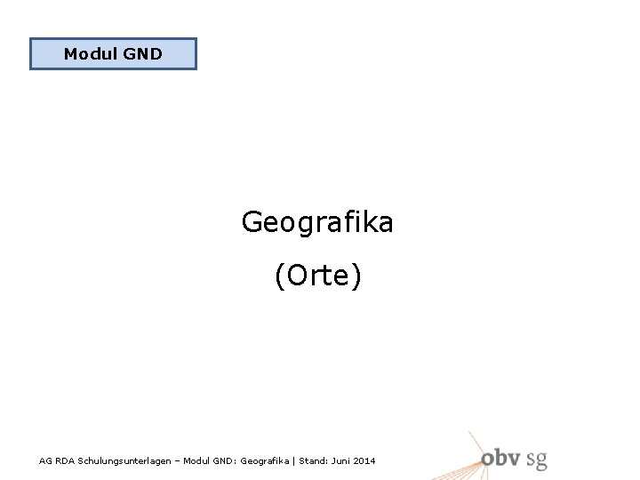 Modul GND Geografika (Orte) AG RDA Schulungsunterlagen – Modul GND: Geografika | Stand: Juni