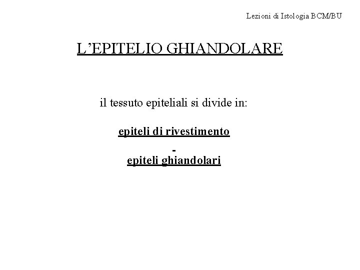 Lezioni di Istologia BCM/BU L’EPITELIO GHIANDOLARE il tessuto epiteliali si divide in: epiteli di