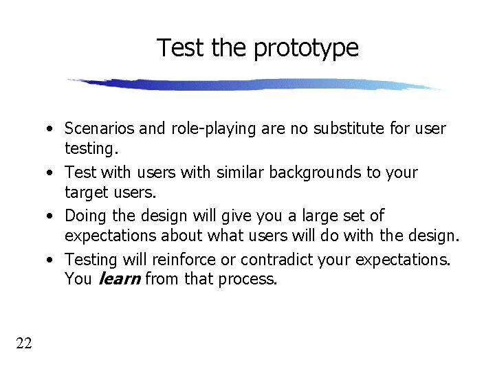 Test the prototype • Scenarios and role-playing are no substitute for user testing. •