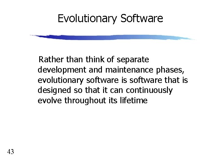 Evolutionary Software Rather than think of separate development and maintenance phases, evolutionary software is