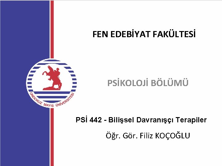 FEN EDEBİYAT FAKÜLTESİ PSİKOLOJİ BÖLÜMÜ PSİ 442 - Bilişsel Davranışçı Terapiler Öğr. Gör. Filiz