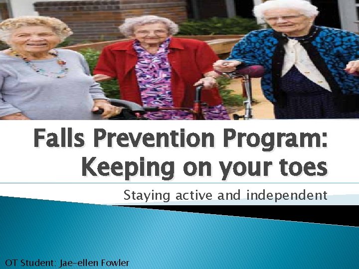 Falls Prevention Program: Keeping on your toes Staying active and independent OT Student: Jae-ellen