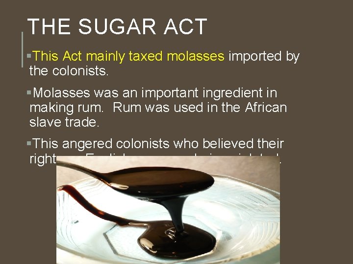 THE SUGAR ACT §This Act mainly taxed molasses imported by the colonists. §Molasses was