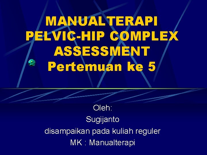 MANUALTERAPI PELVIC-HIP COMPLEX ASSESSMENT Pertemuan ke 5 Oleh: Sugijanto disampaikan pada kuliah reguler MK MANUALTERAPI PELVIC-HIP COMPLEX ASSESSMENT Pertemuan ke 5 Oleh: Sugijanto disampaikan pada kuliah reguler MK