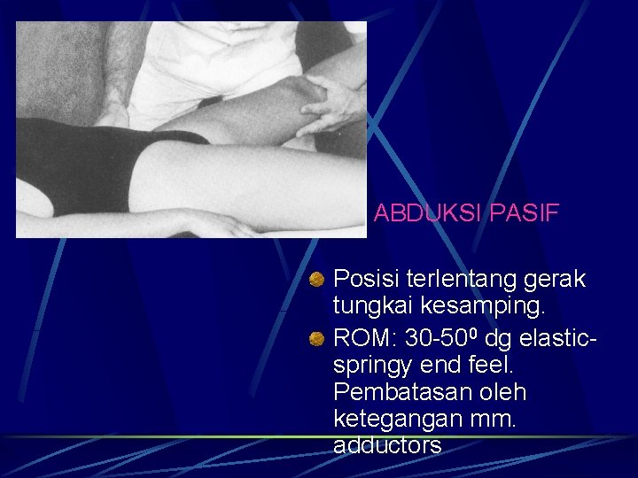 ABDUKSI PASIF Posisi terlentang gerak tungkai kesamping. ROM: 30 -500 dg elasticspringy end feel. ABDUKSI PASIF Posisi terlentang gerak tungkai kesamping. ROM: 30 -500 dg elasticspringy end feel.