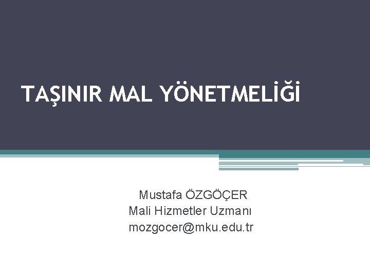 TAŞINIR MAL YÖNETMELİĞİ Mustafa ÖZGÖÇER Mali Hizmetler Uzmanı mozgocer@mku. edu. tr 