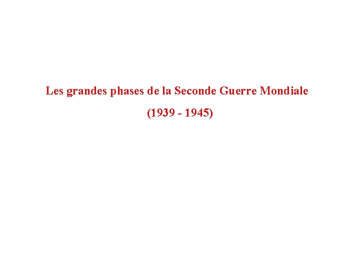 Les grandes phases de la Seconde Guerre Mondiale (1939 - 1945) 