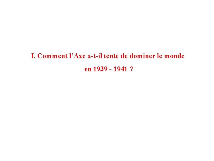 I. Comment l’Axe a-t-il tenté de dominer le monde en 1939 - 1941 ?