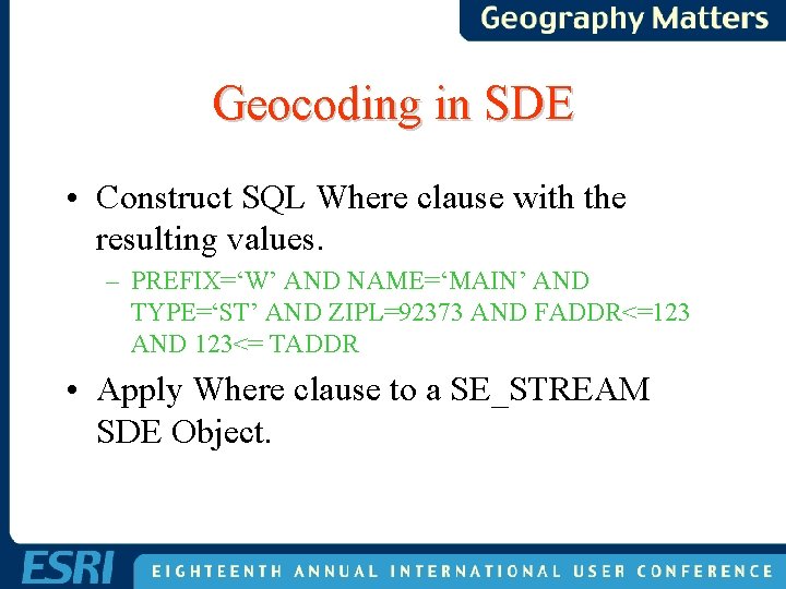 Geocoding in SDE • Construct SQL Where clause with the resulting values. – PREFIX=‘W’ Geocoding in SDE • Construct SQL Where clause with the resulting values. – PREFIX=‘W’