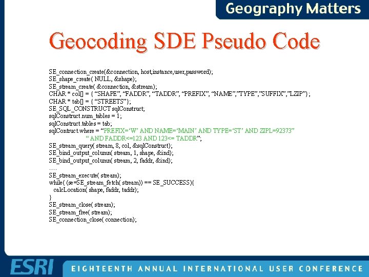 Geocoding SDE Pseudo Code SE_connection_create(&connection, host, instance, user, password); SE_shape_create( NULL, &shape); SE_stream_create( &connection, Geocoding SDE Pseudo Code SE_connection_create(&connection, host, instance, user, password); SE_shape_create( NULL, &shape); SE_stream_create( &connection,