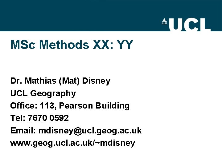 MSc Methods XX: YY Dr. Mathias (Mat) Disney UCL Geography Office: 113, Pearson Building