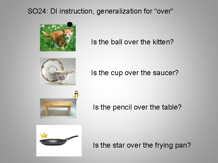 SO 24: DI instruction, generalization for “over” Is the ball over the kitten? Is