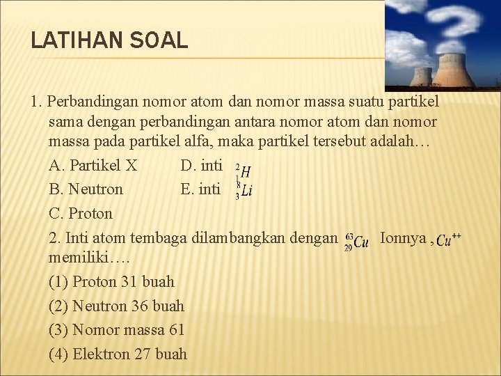 LATIHAN SOAL 1. Perbandingan nomor atom dan nomor massa suatu partikel sama dengan perbandingan