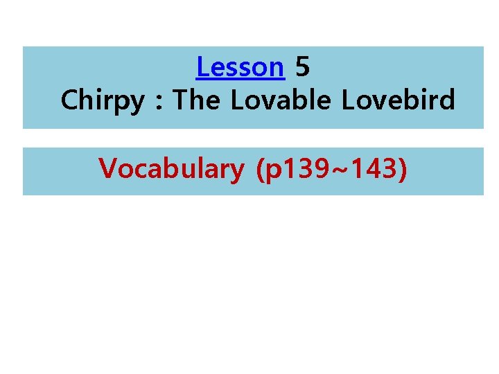 Lesson 5 Chirpy : The Lovable Lovebird Vocabulary (p 139~143) 