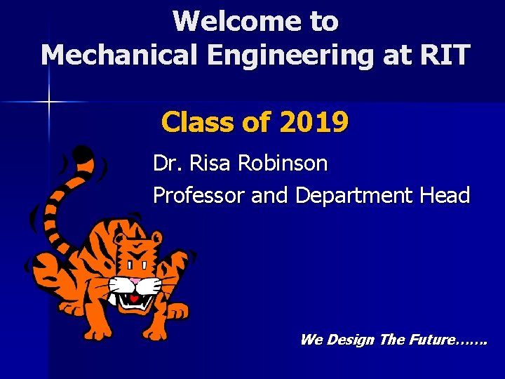Welcome to Mechanical Engineering at RIT Class of 2019 Dr. Risa Robinson Professor and