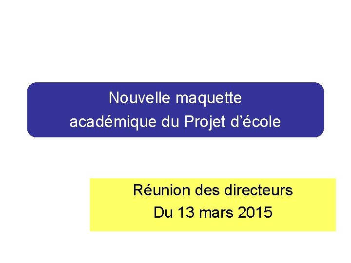 Nouvelle maquette académique du Projet d’école Réunion des directeurs Du 13 mars 2015 