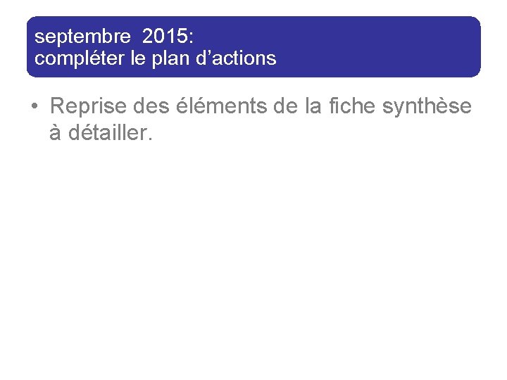 septembre 2015: compléter le plan d’actions • Reprise des éléments de la fiche synthèse