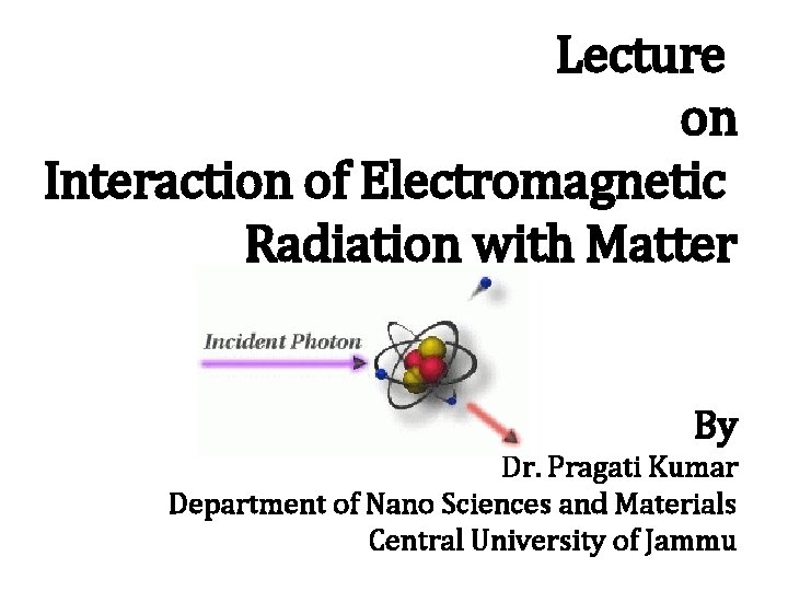 Lecture on Interaction of Electromagnetic Radiation with Matter By Dr. Pragati Kumar Department of