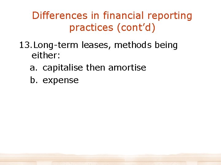 Differences in financial reporting practices (cont’d) 13. Long-term leases, methods being either: a. capitalise