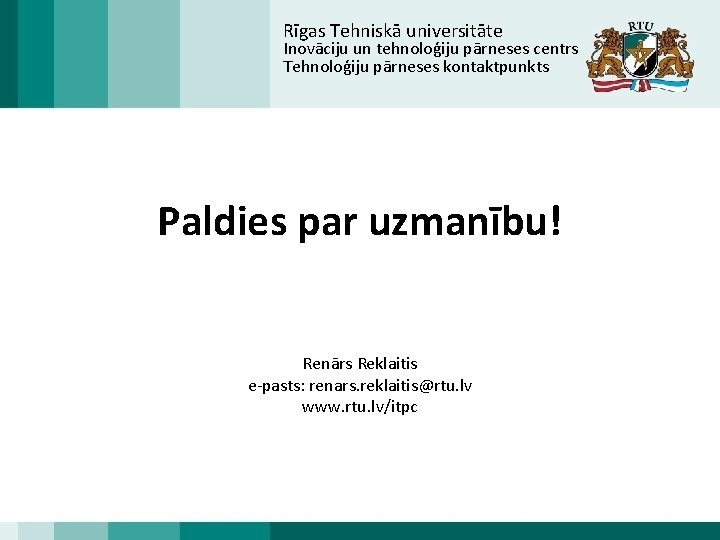 Rīgas Tehniskā universitāte Inovāciju un tehnoloģiju pārneses centrs Tehnoloģiju pārneses kontaktpunkts Paldies par uzmanību!