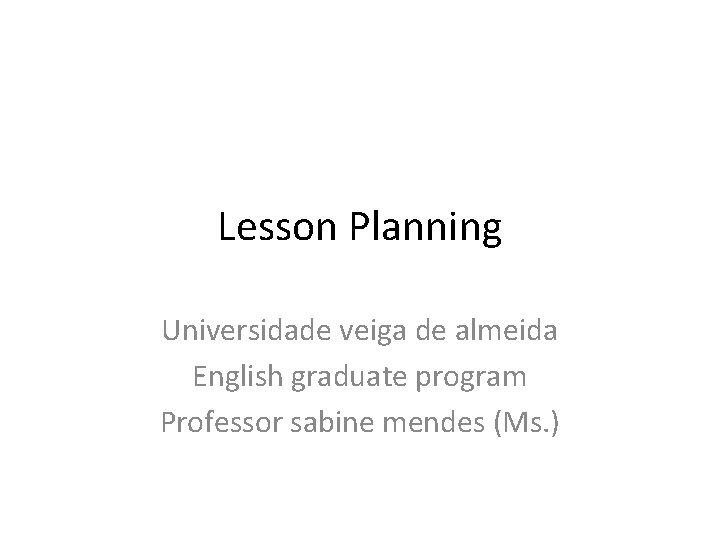 Lesson Planning Universidade veiga de almeida English graduate program Professor sabine mendes (Ms. )
