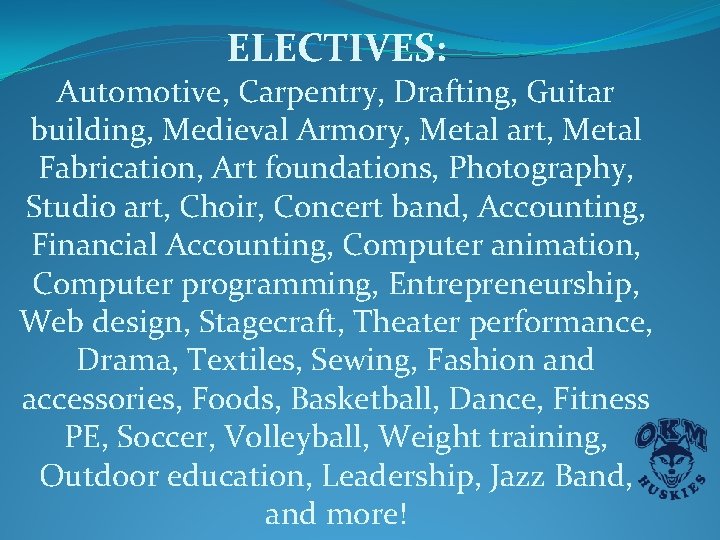 ELECTIVES: Automotive, Carpentry, Drafting, Guitar building, Medieval Armory, Metal art, Metal Fabrication, Art foundations, ELECTIVES: Automotive, Carpentry, Drafting, Guitar building, Medieval Armory, Metal art, Metal Fabrication, Art foundations,