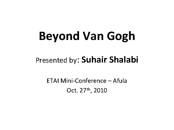 Beyond Van Gogh Presented by: Suhair Shalabi ETAI Mini-Conference – Afula Oct. 27 th,