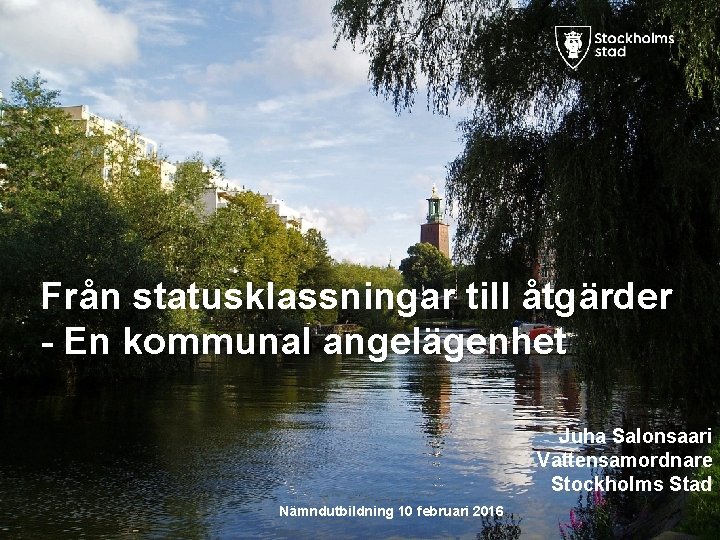 Från statusklassningar till åtgärder - En kommunal angelägenhet Juha Salonsaari Vattensamordnare Stockholms Stad Nämndutbildning