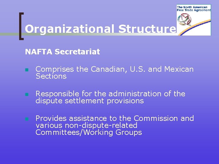 Organizational Structure NAFTA Secretariat n Comprises the Canadian, U. S. and Mexican Sections n