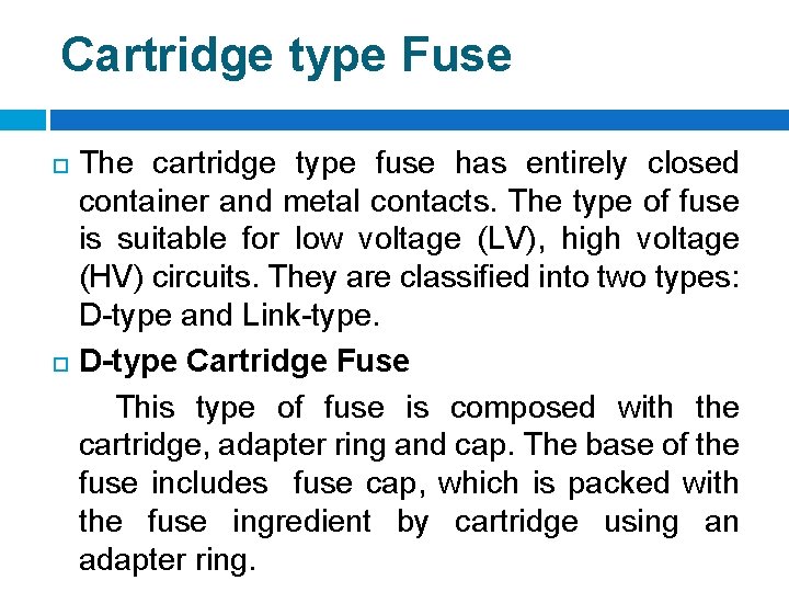 Cartridge type Fuse The cartridge type fuse has entirely closed container and metal contacts. Cartridge type Fuse The cartridge type fuse has entirely closed container and metal contacts.